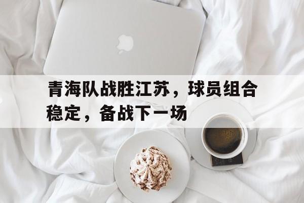 青海队战胜江苏，球员组合稳定，备战下一场