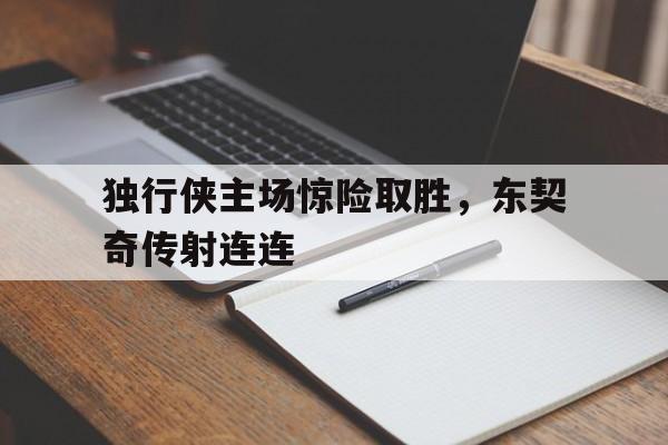 独行侠主场惊险取胜,东契奇传射连连