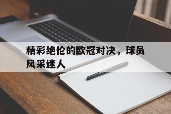 精彩绝伦的欧冠对决,球员风采迷人的简单介绍