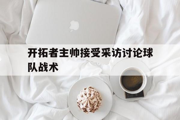 开拓者主帅接受采访讨论球队战术