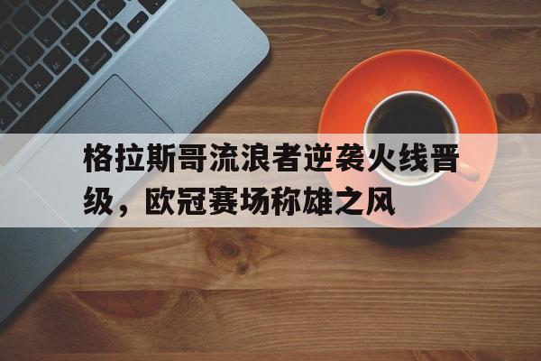 格拉斯哥流浪者逆袭火线晋级，欧冠赛场称雄之风的简单介绍