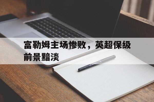 富勒姆主场惨败，英超保级前景黯淡的简单介绍