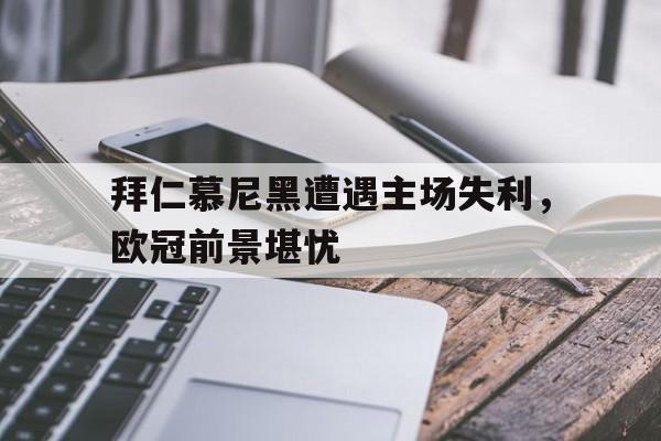 拜仁慕尼黑遭遇主场失利，欧冠前景堪忧的简单介绍