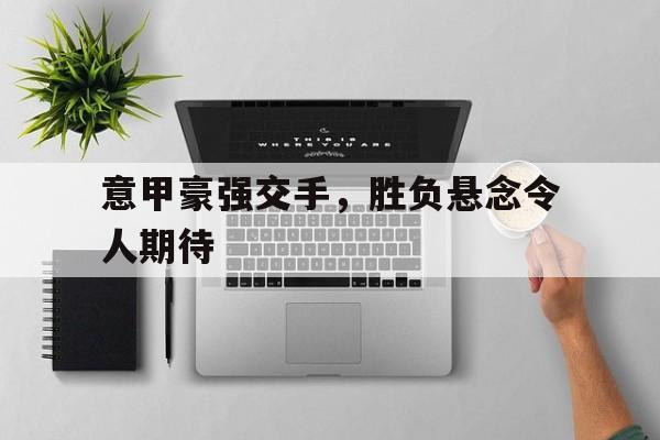 意甲豪强交手，胜负悬念令人期待的简单介绍