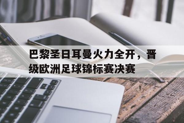 巴黎圣日耳曼火力全开，晋级欧洲足球锦标赛决赛的简单介绍