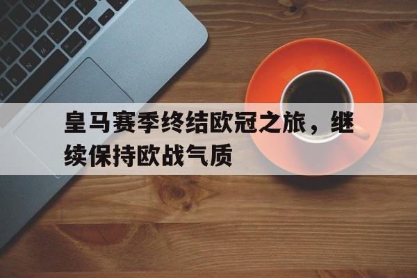 皇马赛季终结欧冠之旅，继续保持欧战气质的简单介绍