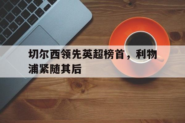 切尔西领先英超榜首，利物浦紧随其后