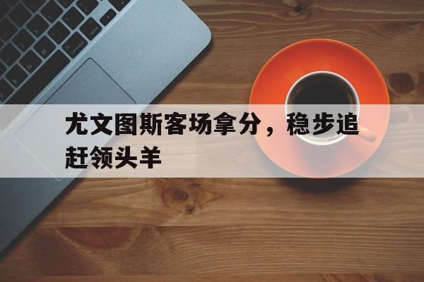 尤文图斯客场拿分，稳步追赶领头羊的简单介绍
