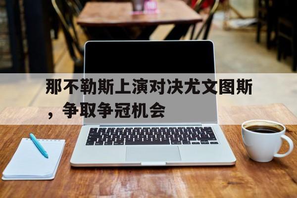 包含那不勒斯上演对决尤文图斯，争取争冠机会的词条
