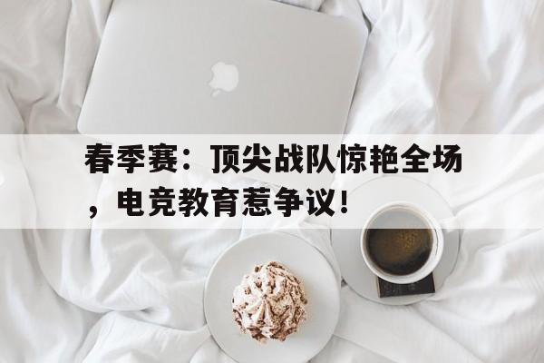 春季赛：顶尖战队惊艳全场，电竞教育惹争议！