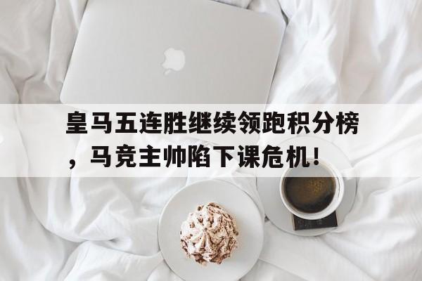 皇马五连胜继续领跑积分榜，马竞主帅陷下课危机！