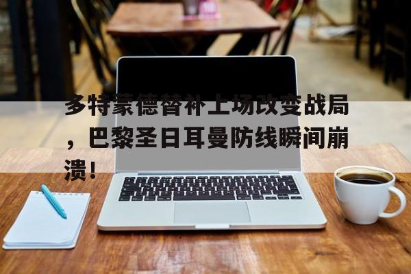 多特蒙德替补上场改变战局，巴黎圣日耳曼防线瞬间崩溃！