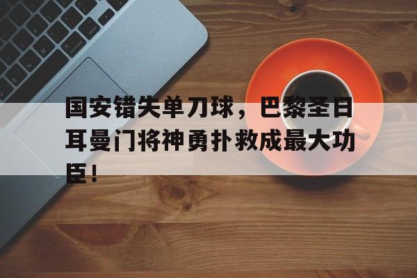 国安错失单刀球，巴黎圣日耳曼门将神勇扑救成最大功臣！2021巴黎圣日耳曼队长