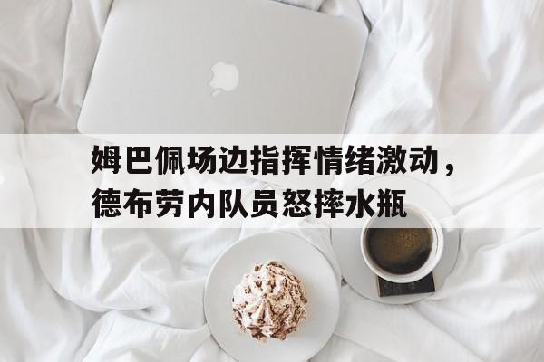 姆巴佩场边指挥情绪激动，德布劳内队员怒摔水瓶