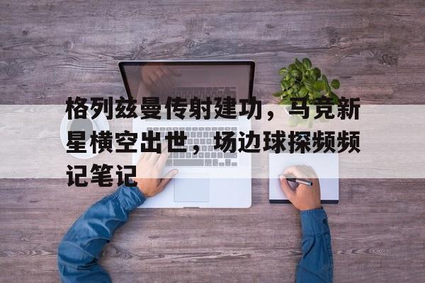 格列兹曼传射建功，马竞新星横空出世，场边球探频频记笔记格列兹曼马竞号码